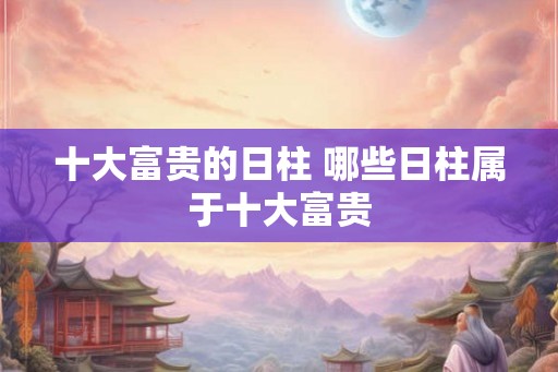 十大富贵的日柱 哪些日柱属于十大富贵