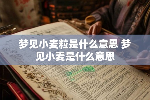 梦见小麦粒是什么意思 梦见小麦是什么意思