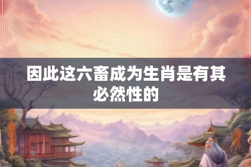 因此这六畜成为生肖是有其必然性的