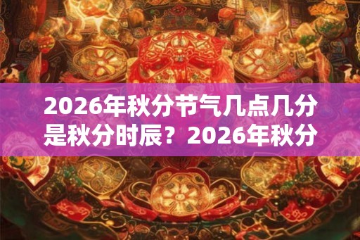 2026年秋分节气几点几分是秋分时辰？2026年秋分几时是吉时？