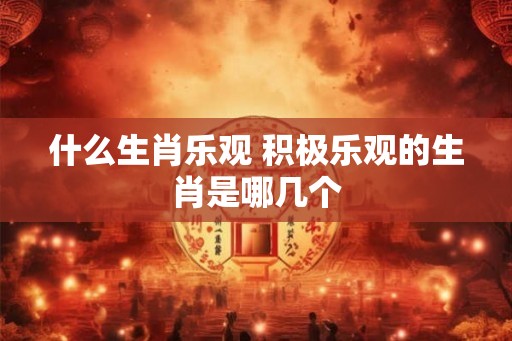什么生肖乐观 积极乐观的生肖是哪几个