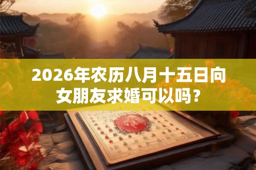 2026年农历八月十五日向女朋友求婚可以吗? 2026年农历八月十五日向女朋友求婚可以吗?