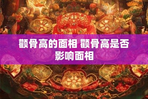 颧骨高的面相 颧骨高是否影响面相