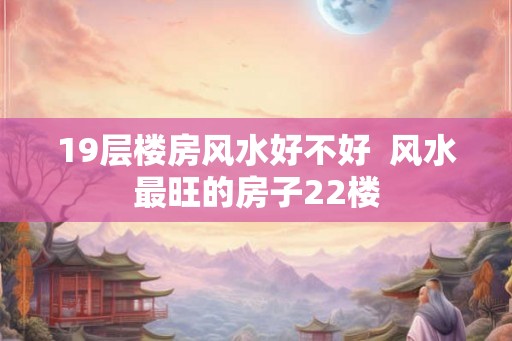 19层楼房风水好不好  风水最旺的房子22楼