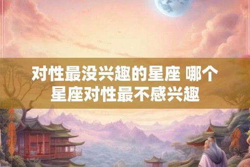 对性最没兴趣的星座 哪个星座对性最不感兴趣