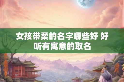 女孩带柔的名字哪些好 好听有寓意的取名