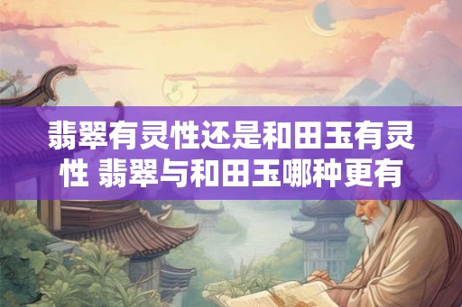 翡翠有灵性还是和田玉有灵性 翡翠与和田玉哪种更有灵性