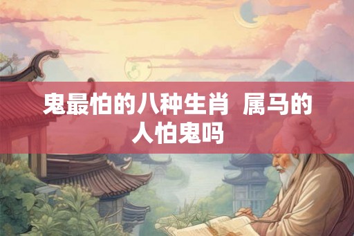 鬼最怕的八种生肖  属马的人怕鬼吗