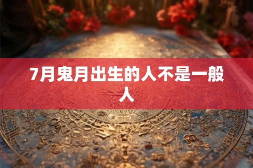 7月鬼月出生的人不是一般人