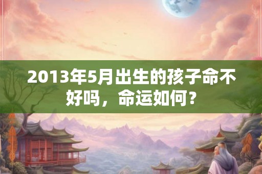 2013年5月出生的孩子命不好吗,命运如何? 2013年5月出生的孩子命不好吗,命运如何?