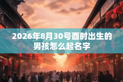 2026年8月30号酉时出生的男孩怎么起名字