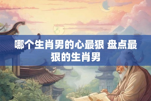 哪个生肖男的心最狠 盘点最狠的生肖男