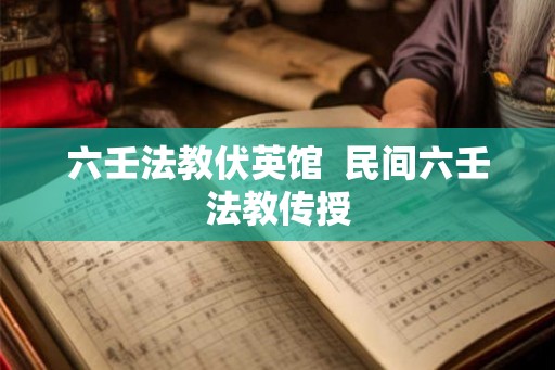 六壬法教伏英馆 民间六壬法教传授 六壬法教伏英馆 民间六壬法教传授