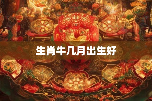 生肖牛几月出生好