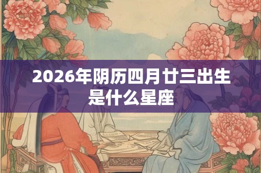2026年阴历四月廿三出生是什么星座 2026年阴历四月廿三出生是什么星座