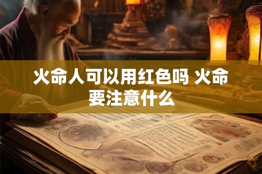 火命人可以用红色吗 火命要注意什么 火命人可以用红色吗 火命要注意什么
