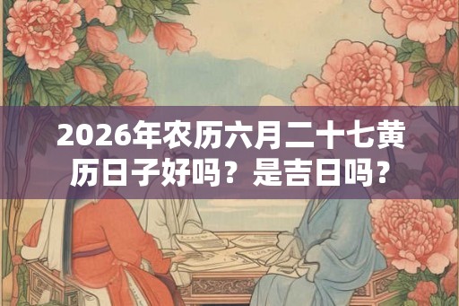 2026年农历六月二十七黄历日子好吗？是吉日吗？