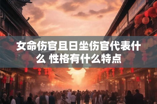 女命伤官且日坐伤官代表什么 性格有什么特点 女命伤官且日坐伤官代表什么 性格有什么特点