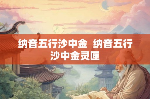 纳音五行沙中金 纳音五行沙中金灵匣 纳音五行沙中金 纳音五行沙中金灵匣