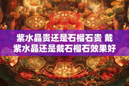 紫水晶贵还是石榴石贵 戴紫水晶还是戴石榴石效果好