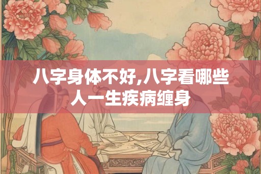 八字身体不好,八字看哪些人一生疾病缠身 八字身体不好,八字看哪些人一生疾病缠身