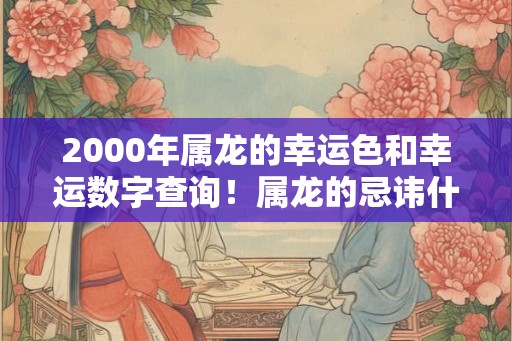 2000年属龙的幸运色和幸运数字查询!属龙的忌讳什么颜色 2000年属龙的幸运色和幸运数字查询!属龙的忌讳什么颜色