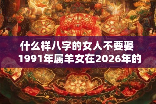 什么样八字的女人不要娶 1991年属羊女在2026年的婚姻运势 什么样八字的女人不要娶 1991年属羊女在2026年的婚姻运势
