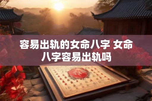 容易出轨的女命八字 女命八字容易出轨吗