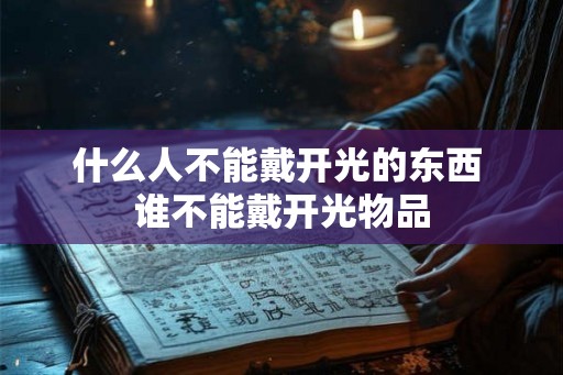 什么人不能戴开光的东西 谁不能戴开光物品 什么人不能戴开光的东西 谁不能戴开光物品