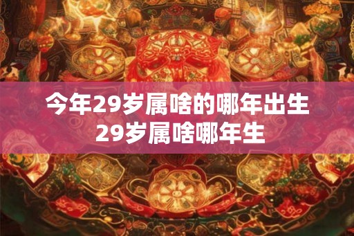 今年29岁属啥的哪年出生 29岁属啥哪年生