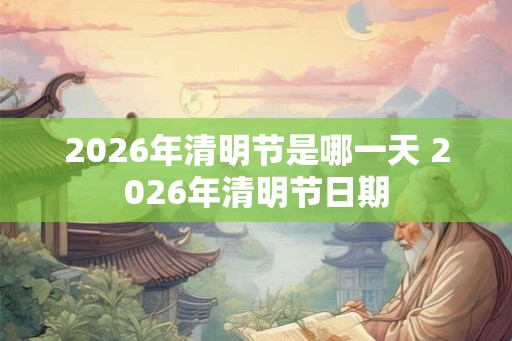 2026年清明节是哪一天 2026年清明节日期