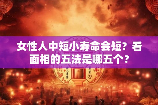 女性人中短小寿命会短？看面相的五法是哪五个？