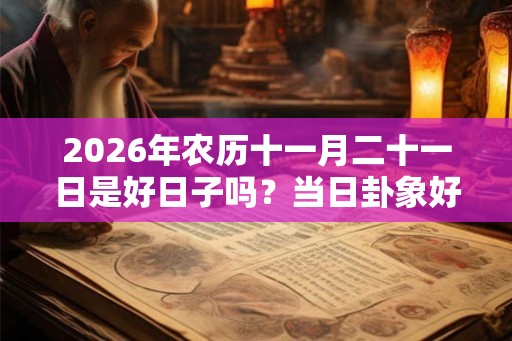 2026年农历十一月二十一日是好日子吗？当日卦象好不好？