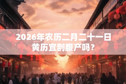 2026年农历二月二十一日黄历宜剖腹产吗? 2026年农历二月二十一日黄历宜剖腹产吗?