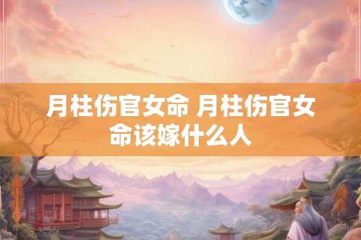 月柱伤官女命 月柱伤官女命该嫁什么人
