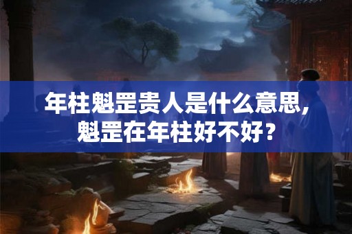年柱魁罡贵人是什么意思,魁罡在年柱好不好？