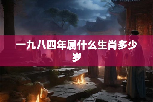 一九八四年属什么生肖多少岁