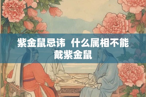 紫金鼠忌讳  什么属相不能戴紫金鼠
