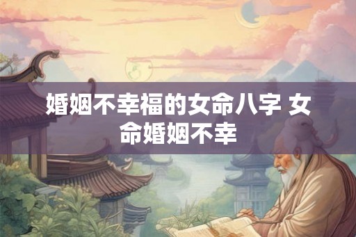 婚姻不幸福的女命八字 女命婚姻不幸 婚姻不幸福的女命八字 女命婚姻不幸