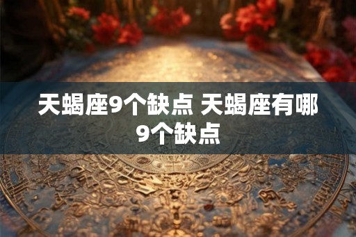 天蝎座9个缺点 天蝎座有哪9个缺点 天蝎座9个缺点 天蝎座有哪9个缺点