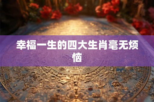 幸福一生的四大生肖毫无烦恼
