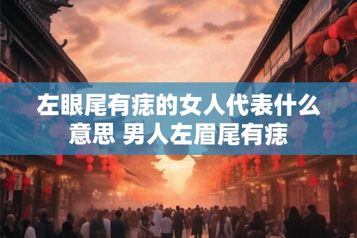 左眼尾有痣的女人代表什么意思 男人左眉尾有痣 左眼尾有痣的女人代表什么意思 男人左眉尾有痣
