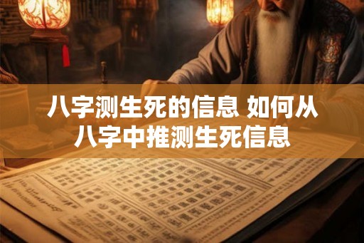 八字测生死的信息 如何从八字中推测生死信息 八字测生死的信息 如何从八字中推测生死信息