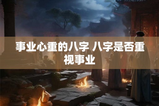 事业心重的八字 八字是否重视事业