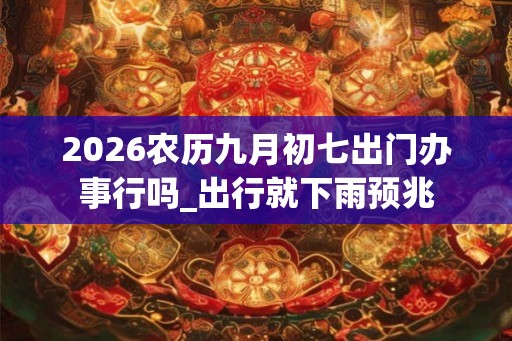2026农历九月初七出门办事行吗_出行就下雨预兆