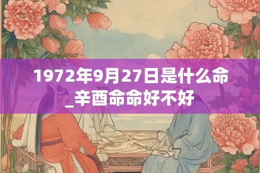 1972年9月27日是什么命_辛酉命命好不好