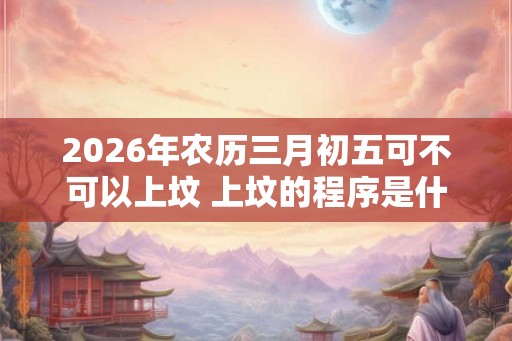 2026年农历三月初五可不可以上坟 上坟的程序是什么