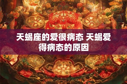 天蝎座的爱很病态 天蝎爱得病态的原因 天蝎座的爱很病态 天蝎爱得病态的原因