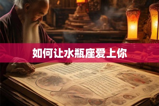 如何让水瓶座爱上你 如何让水瓶座爱上你
