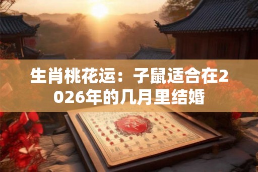 生肖桃花运：子鼠适合在2026年的几月里结婚